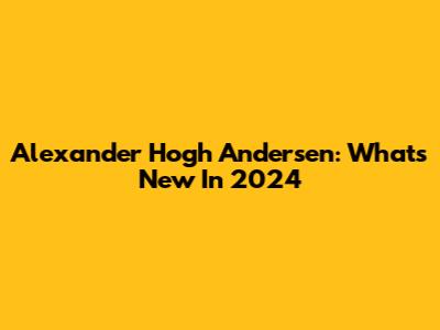 Alexander Hogh Andersen: What's New In 2024