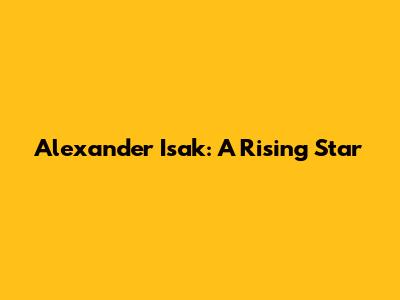 Alexander Isak: A Rising Star
