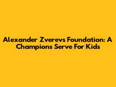 Alexander Zverev's Foundation: A Champion's Serve For Kids