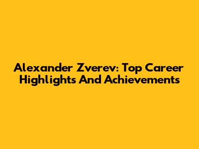 Alexander Zverev: Top Career Highlights And Achievements