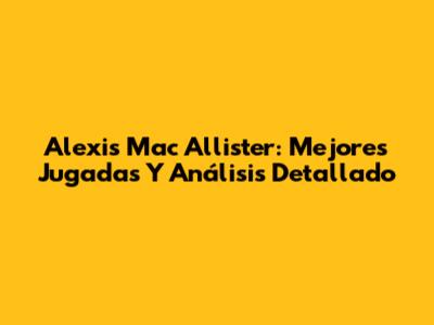 Alexis Mac Allister: Mejores Jugadas Y Análisis Detallado