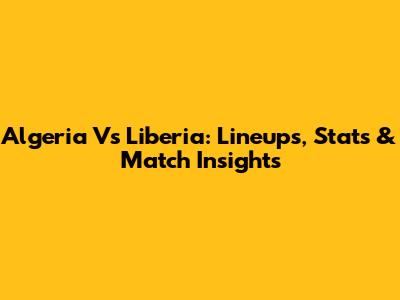 Algeria Vs Liberia: Lineups, Stats & Match Insights