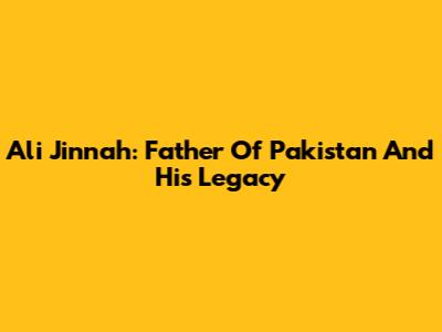 Ali Jinnah: Father Of Pakistan And His Legacy