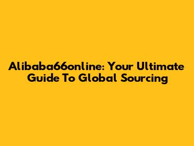 Alibaba66online: Your Ultimate Guide To Global Sourcing