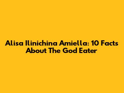 Alisa Ilinichina Amiella: 10 Facts About The God Eater