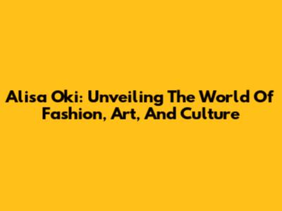 Alisa Oki: Unveiling The World Of Fashion, Art, And Culture
