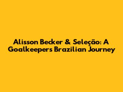 Alisson Becker & Seleção: A Goalkeeper's Brazilian Journey