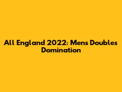All England 2022: Men's Doubles Domination