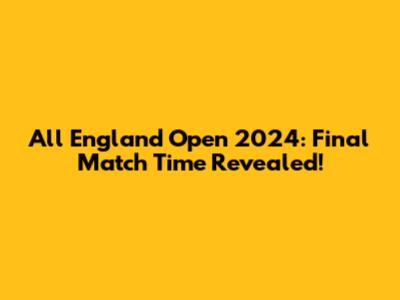All England Open 2024: Final Match Time Revealed!
