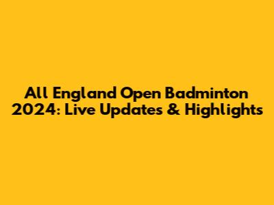 All England Open Badminton 2024: Live Updates & Highlights
