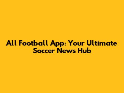 All Football App: Your Ultimate Soccer News Hub