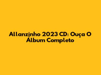 Allanzinho 2023 CD: Ouça O Álbum Completo