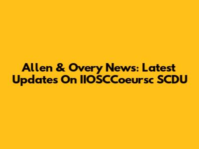 Allen & Overy News: Latest Updates On IIOSCCoeursc SCDU