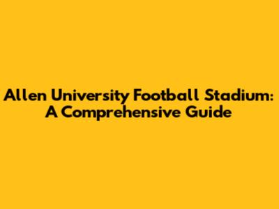 Allen University Football Stadium: A Comprehensive Guide