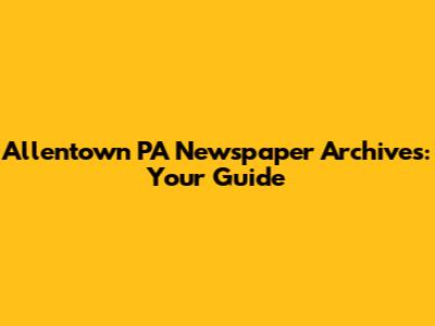 Allentown PA Newspaper Archives: Your Guide