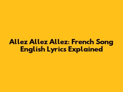 Allez Allez Allez: French Song English Lyrics Explained