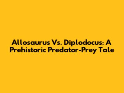 Allosaurus Vs. Diplodocus: A Prehistoric Predator-Prey Tale