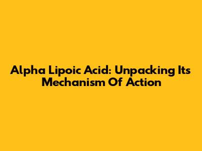Alpha Lipoic Acid: Unpacking Its Mechanism Of Action