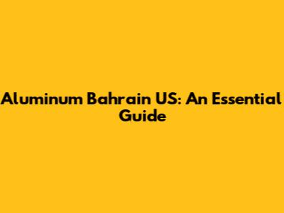 Aluminum Bahrain US: An Essential Guide