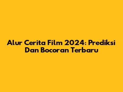 Alur Cerita Film 2024: Prediksi Dan Bocoran Terbaru