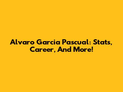 Alvaro Garcia Pascual: Stats, Career, And More!