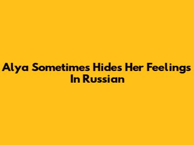 Alya Sometimes Hides Her Feelings In Russian