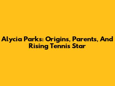 Alycia Parks: Origins, Parents, And Rising Tennis Star