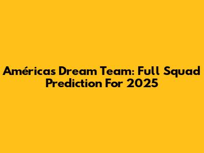 América's Dream Team: Full Squad Prediction For 2025
