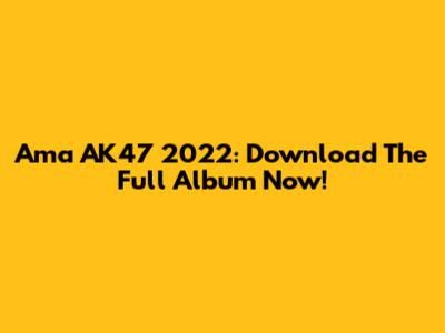 Ama AK47 2022: Download The Full Album Now!