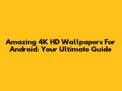 Amazing 4K HD Wallpapers For Android: Your Ultimate Guide