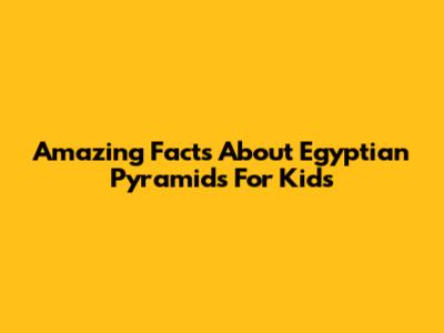 Amazing Facts About Egyptian Pyramids For Kids