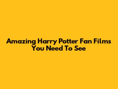Amazing Harry Potter Fan Films You Need To See