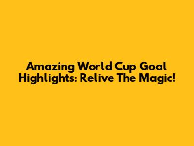 Amazing World Cup Goal Highlights: Relive The Magic!