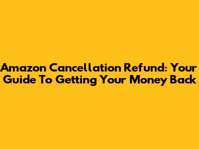 Amazon Cancellation Refund: Your Guide To Getting Your Money Back