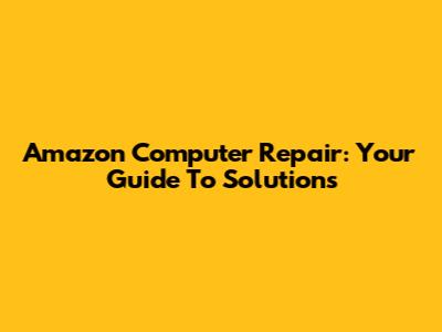 Amazon Computer Repair: Your Guide To Solutions