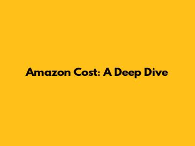 Amazon Cost: A Deep Dive