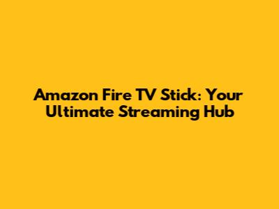 Amazon Fire TV Stick: Your Ultimate Streaming Hub