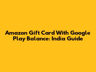 Amazon Gift Card With Google Play Balance: India Guide