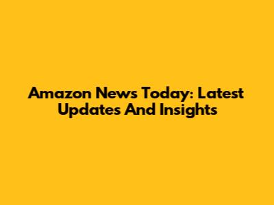 Amazon News Today: Latest Updates And Insights