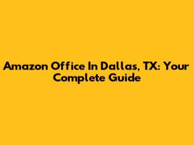 Amazon Office In Dallas, TX: Your Complete Guide
