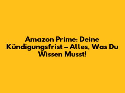 Amazon Prime: Deine Kündigungsfrist – Alles, Was Du Wissen Musst!