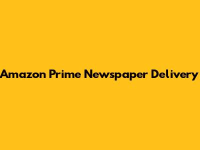 Amazon Prime Newspaper Delivery