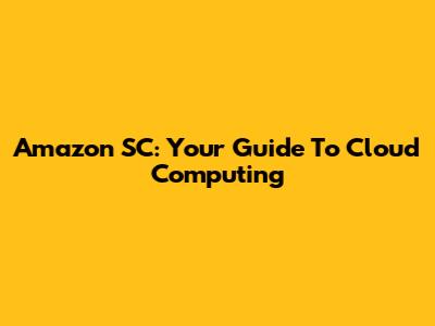 Amazon SC: Your Guide To Cloud Computing
