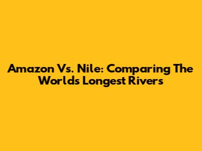 Amazon Vs. Nile: Comparing The World's Longest Rivers