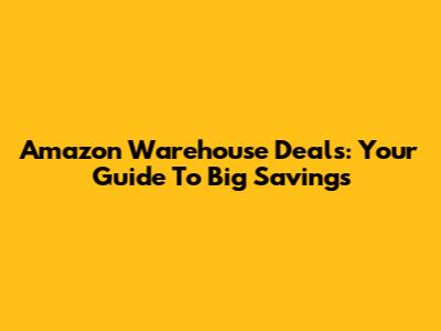 Amazon Warehouse Deals: Your Guide To Big Savings