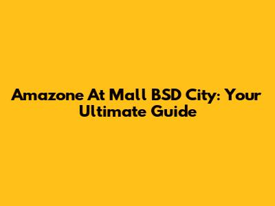 Amazone At Mall BSD City: Your Ultimate Guide