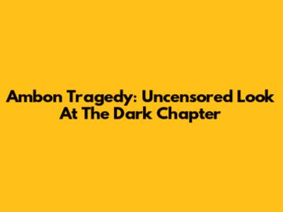 Ambon Tragedy: Uncensored Look At The Dark Chapter