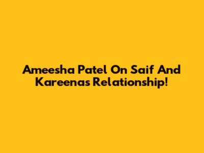 Ameesha Patel On Saif And Kareena's Relationship!