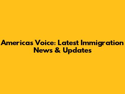 America's Voice: Latest Immigration News & Updates