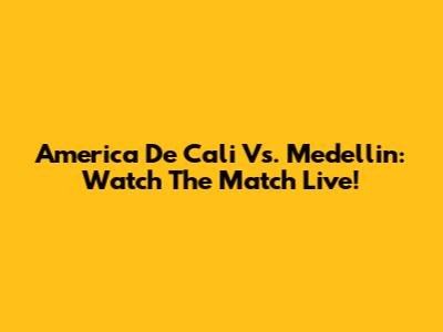 America De Cali Vs. Medellin: Watch The Match Live!